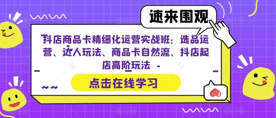 抖店商品卡精细化运营实操班：选品运营、达人玩法、商品卡自然流、抖店起店-多米来