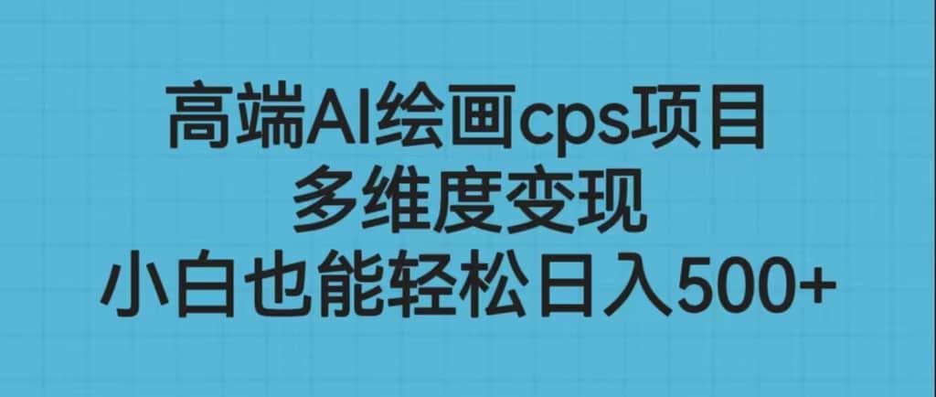 高端AI绘画cps项目，多维度变现，小白也能轻松日入500-多米来