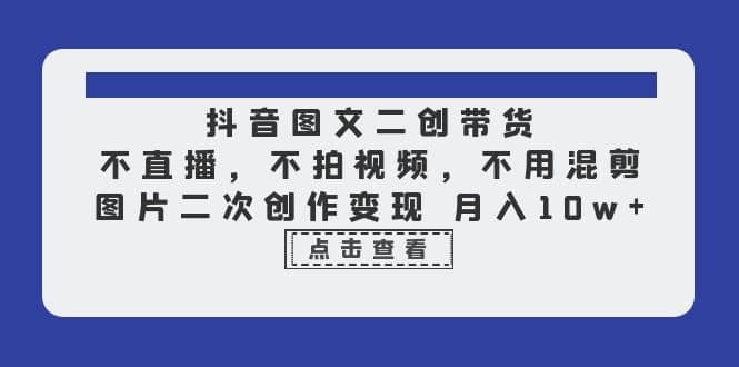 抖音图文二创带货，不直播，不拍视频，不用混剪，图片二次创作变现 月入10w-多米来