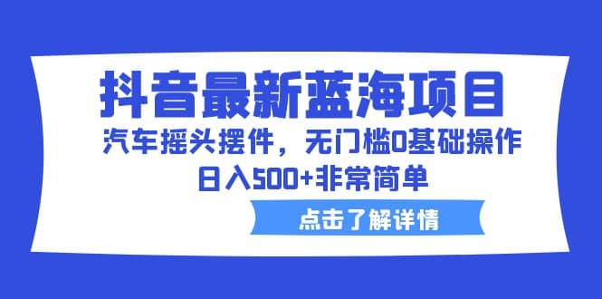 抖音最新蓝海项目，汽车摇头摆件，无门槛0基础操作，日入500 非常简单-多米来