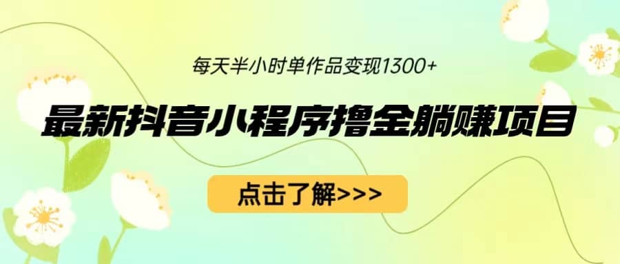 最新抖音小程序撸金躺赚项目，一部手机每天半小时，单个作品变现1300-多米来