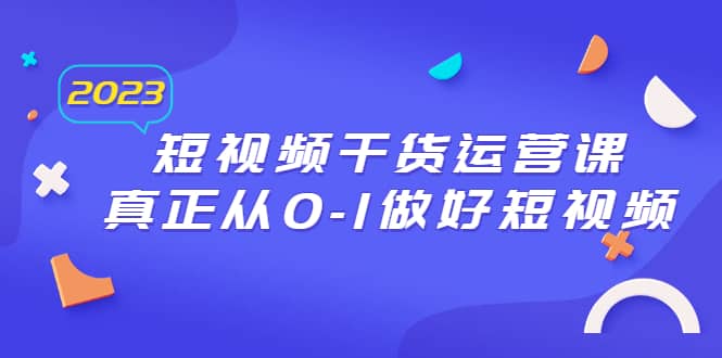 2023短视频干货·运营课，真正从0-1做好短视频（30节课）-多米来