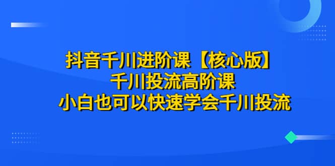 抖音千川进阶课【核心版】 千川投流高阶课 小白也可以快速学会千川投流-多米来