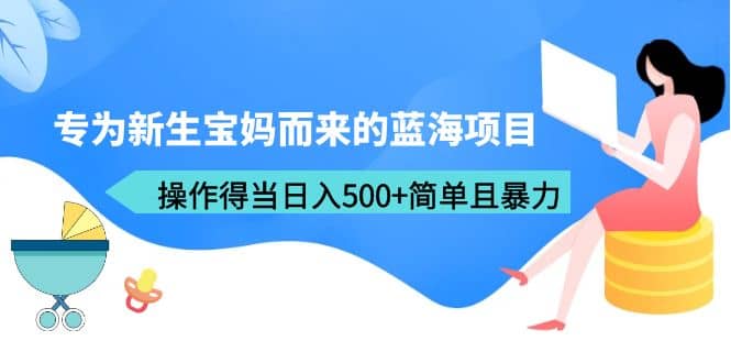 专为新生宝妈而来的蓝海项目，操作得当日入500 简单且暴力（教程 工具）-多米来