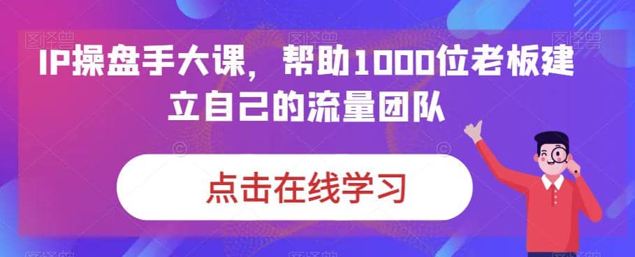 IP-操盘手大课，帮助1000位老板建立自己的流量团队（13节课）-多米来