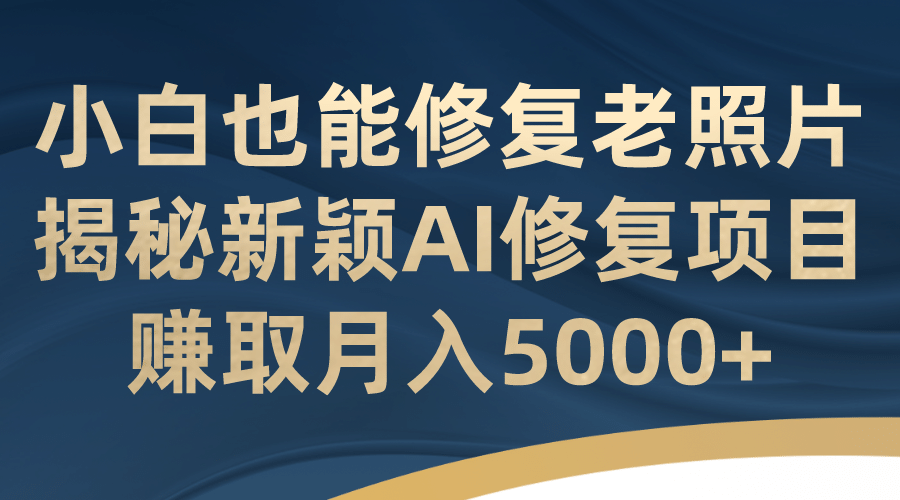 小白也能修复老照片！揭秘新颖AI修复项目，赚取月入5000-多米来