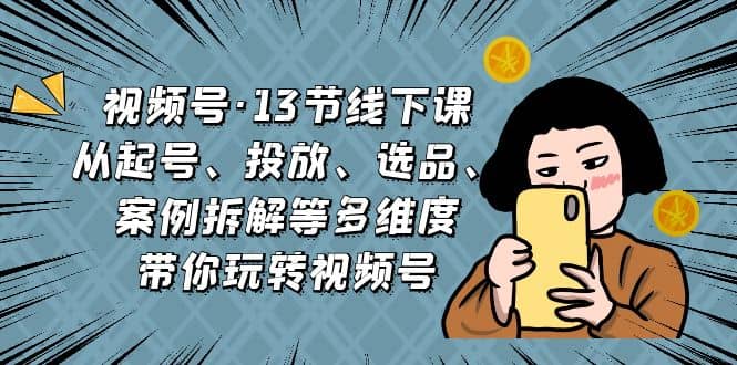 视频号·13节线下课，从起号、投放、选品、案例拆解等多维度带你玩转视频号-多米来