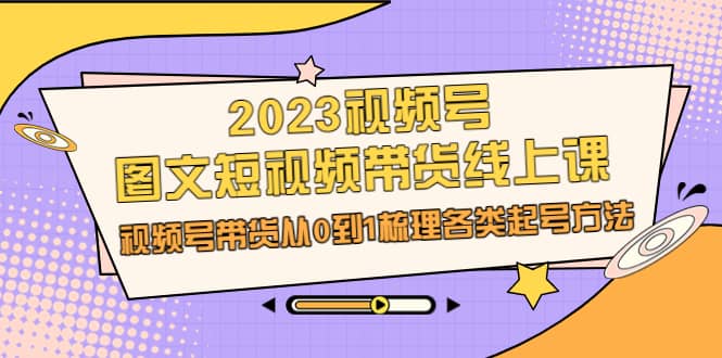 2023视频号-图文短视频带货线上课，视频号带货从0到1梳理各类起号方法-多米来