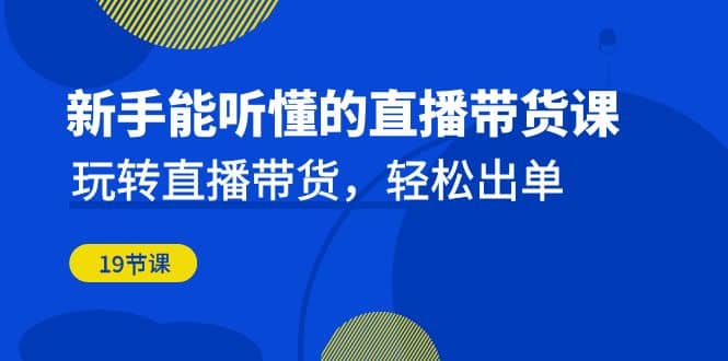 新手能听懂的直播带货课：玩转直播带货，轻松出单（19节课）-多米来