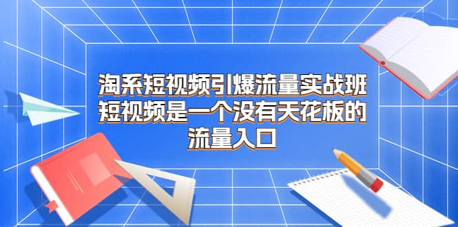 淘系短视频引爆流量实战班，短视频是一个没有天花板的流量入口-多米来