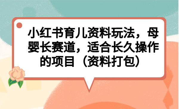 小红书育儿资料玩法，母婴长赛道，适合长久操作的项目（资料打包）-多米来