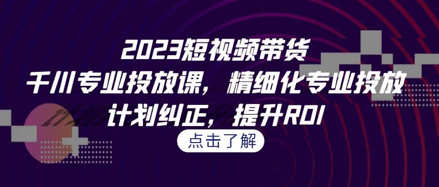 2023短视频带货-千川专业投放课，精细化专业投放，计划纠正，提升ROI-多米来