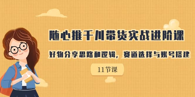 随心推千川带货实战进阶课，好物分享思路和逻辑，赛道选择与账号搭建-多米来