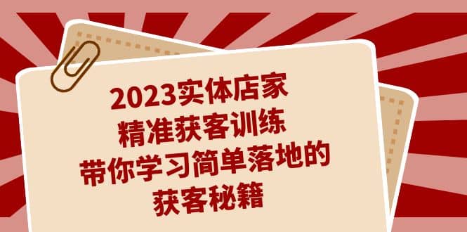 2023实体店家精准获客训练，带你学习简单落地的获客秘籍（27节课）-多米来