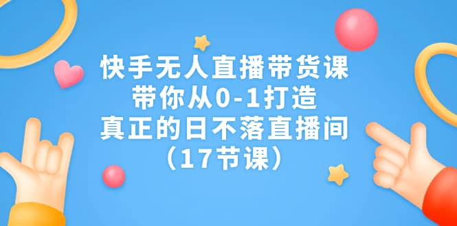 快手无人直播带货课，带你从0-1打造，真正的日不落直播间（17节课）-多米来