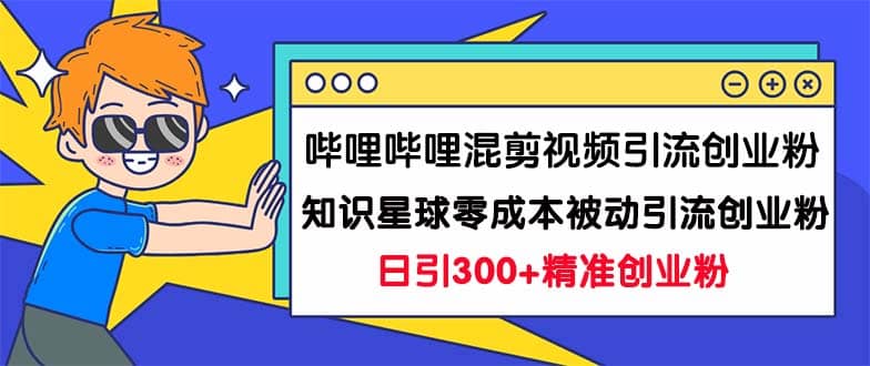 哔哩哔哩混剪视频引流创业粉日引300 知识星球零成本被动引流创业粉一天300-多米来