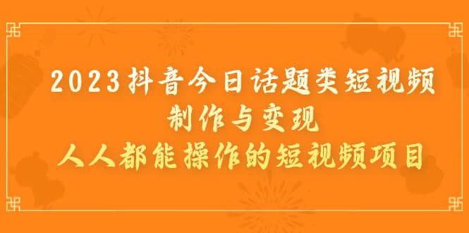 2023抖音今日话题类短视频制作与变现，人人都能操作的短视频项目-多米来