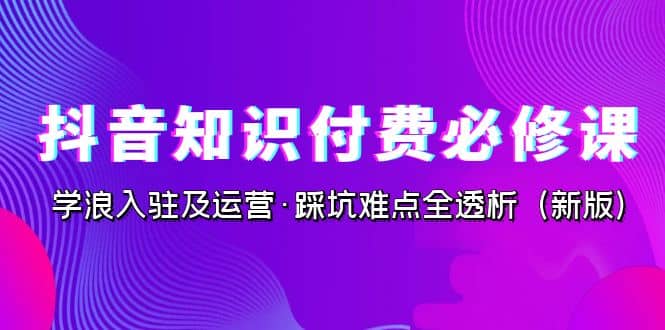 抖音·知识付费·必修课，学浪入驻及运营·踩坑难点全透析（2023新版）-多米来