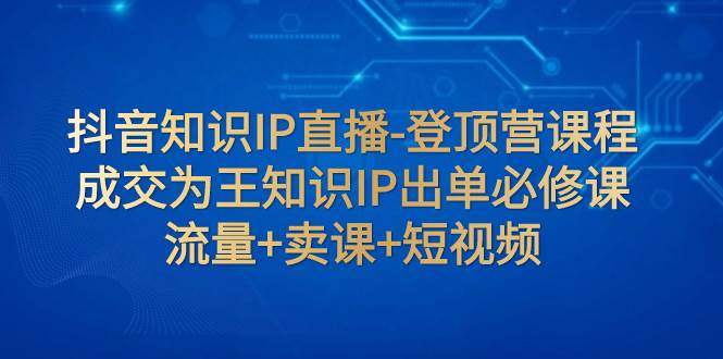 抖音知识IP直播-登顶营课程：成交为王知识IP出单必修课  流量 卖课 短视频-多米来