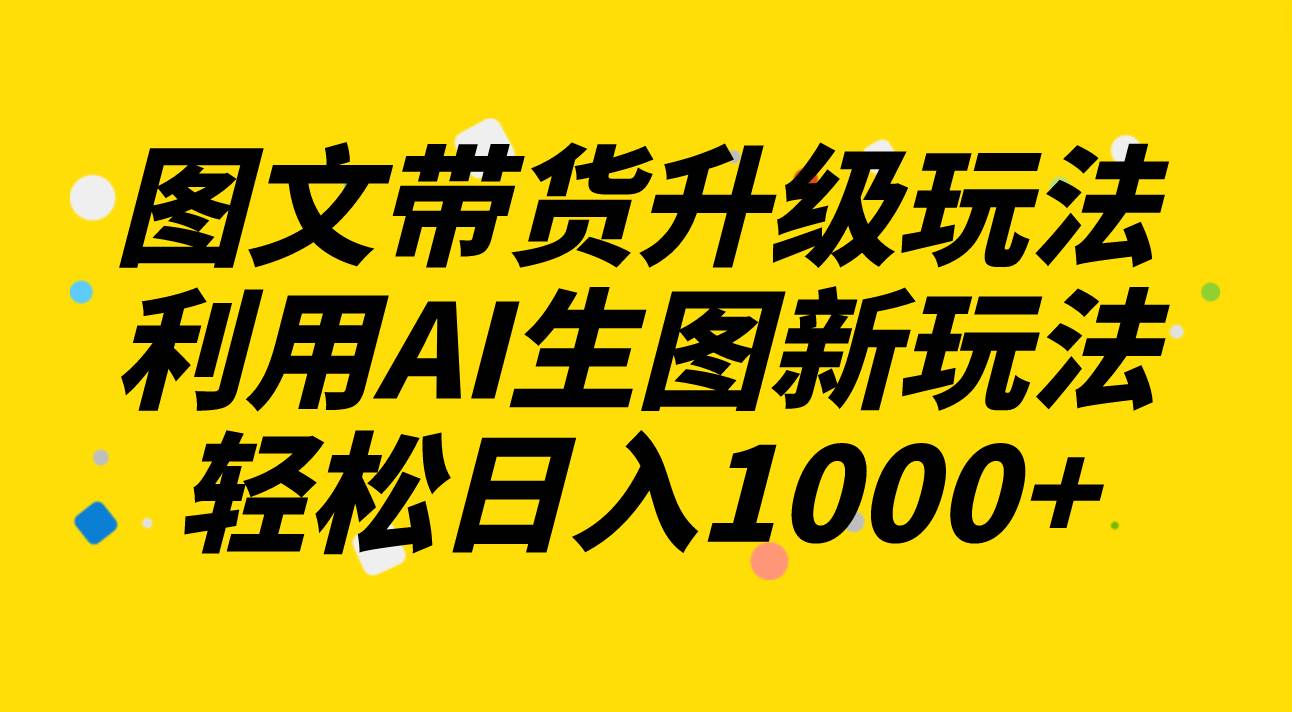 图文带货升级玩法2.0分享，利用AI生图新玩法，每天半小时轻松日入1000-多米来