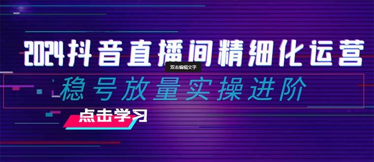 2024抖音直播间精细化运营：稳号放量实操进阶 选品/排品/起号/小店随心推/千川付费如何去投放-多米来